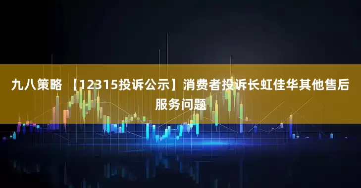 九八策略 【12315投诉公示】消费者投诉长虹佳华其他售后服务问题