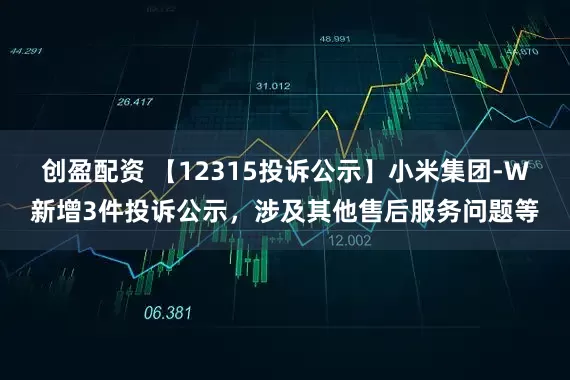 创盈配资 【12315投诉公示】小米集团-W新增3件投诉公示，涉及其他售后服务问题等