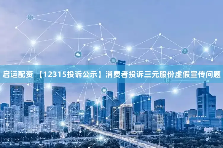 启运配资 【12315投诉公示】消费者投诉三元股份虚假宣传问题
