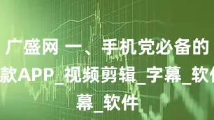 广盛网 一、手机党必备的3款APP_视频剪辑_字幕_软件