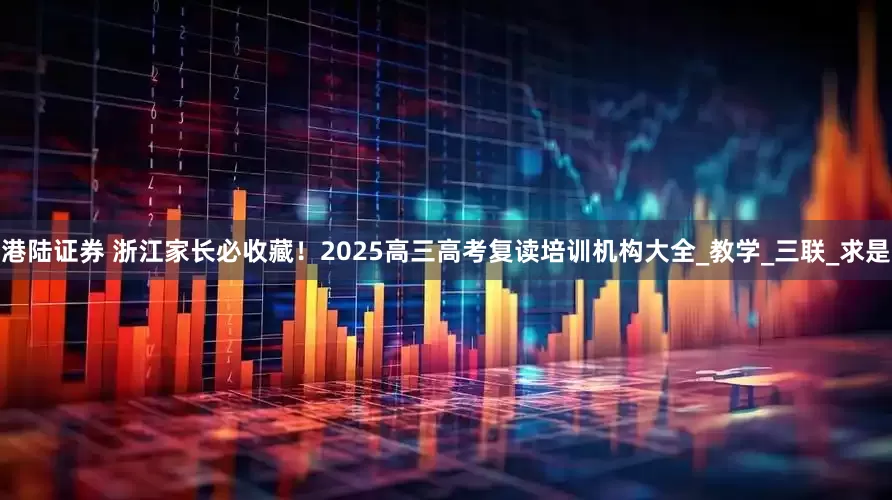 港陆证券 浙江家长必收藏！2025高三高考复读培训机构大全_教学_三联_求是
