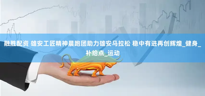 融胜配资 雄安工匠精神晨跑团助力雄安马拉松 稳中有进再创辉煌_健身_补给点_运动