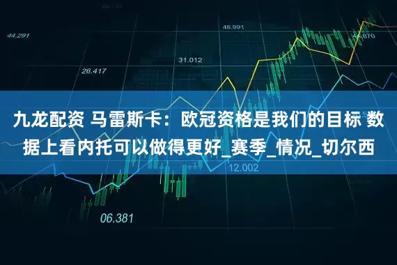 九龙配资 马雷斯卡：欧冠资格是我们的目标 数据上看内托可以做得更好_赛季_情况_切尔西
