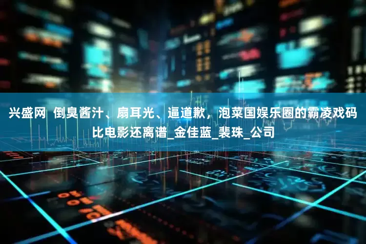 兴盛网  倒臭酱汁、扇耳光、逼道歉，泡菜国娱乐圈的霸凌戏码比电影还离谱_金佳蓝_裴珠_公司