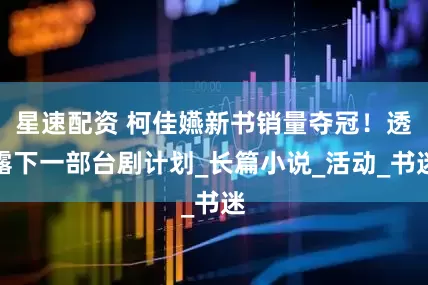 星速配资 柯佳嬿新书销量夺冠！透露下一部台剧计划_长篇小说_活动_书迷