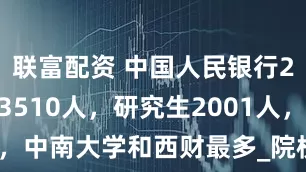 联富配资 中国人民银行2025录用3510人，研究生2001人，中南大学和西财最多_院校_人数_专业