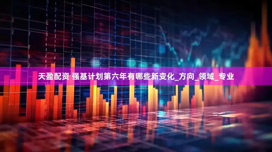 天盈配资 强基计划第六年有哪些新变化_方向_领域_专业