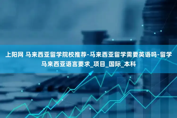 上阳网 马来西亚留学院校推荐-马来西亚留学需要英语吗-留学马来西亚语言要求_项目_国际_本科