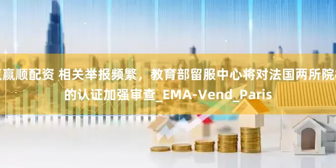 赢赢顺配资 相关举报频繁，教育部留服中心将对法国两所院校的认证加强审查_EMA-Vend_Paris