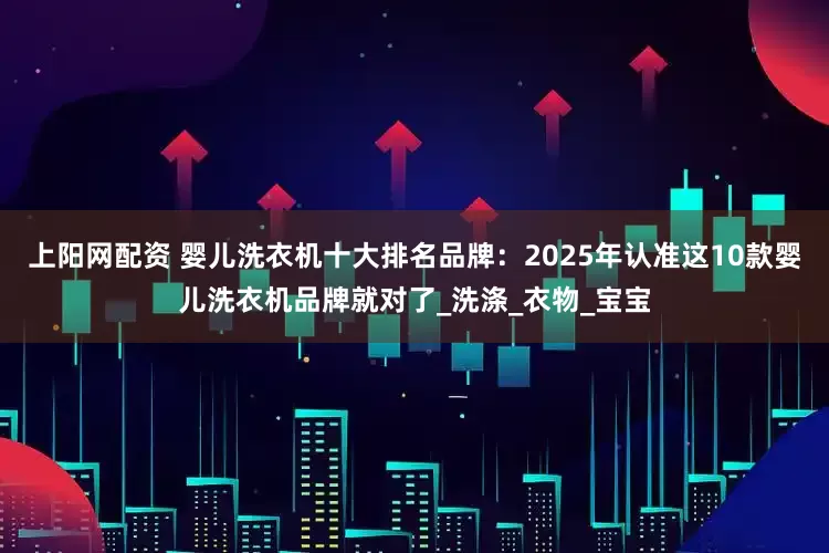 上阳网配资 婴儿洗衣机十大排名品牌：2025年认准这10款婴儿洗衣机品牌就对了_洗涤_衣物_宝宝