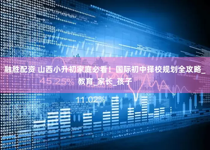融胜配资 山西小升初家庭必看！国际初中择校规划全攻略_教育_家长_孩子