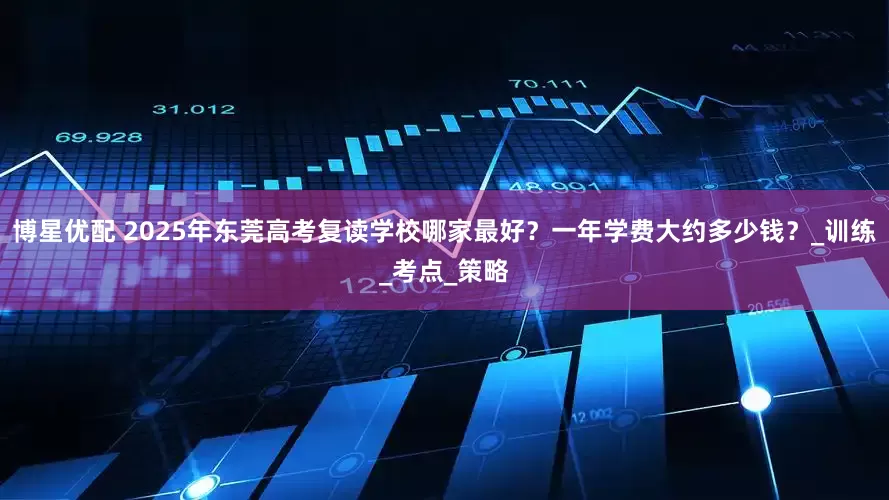 博星优配 2025年东莞高考复读学校哪家最好？一年学费大约多少钱？_训练_考点_策略