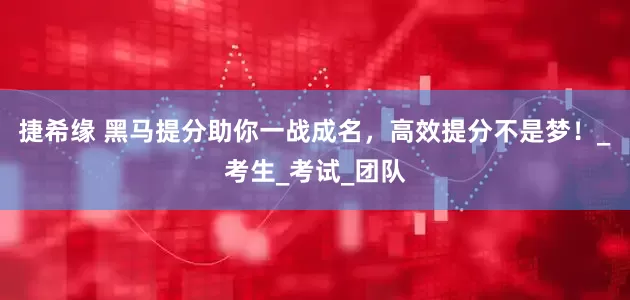 捷希缘 黑马提分助你一战成名，高效提分不是梦！_考生_考试_团队