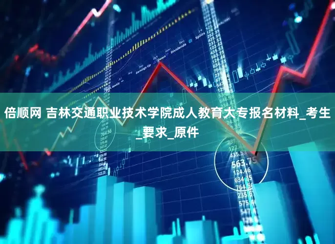倍顺网 吉林交通职业技术学院成人教育大专报名材料_考生_要求_原件