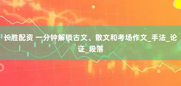 长胜配资 一分钟解锁古文、散文和考场作文_手法_论证_段落
