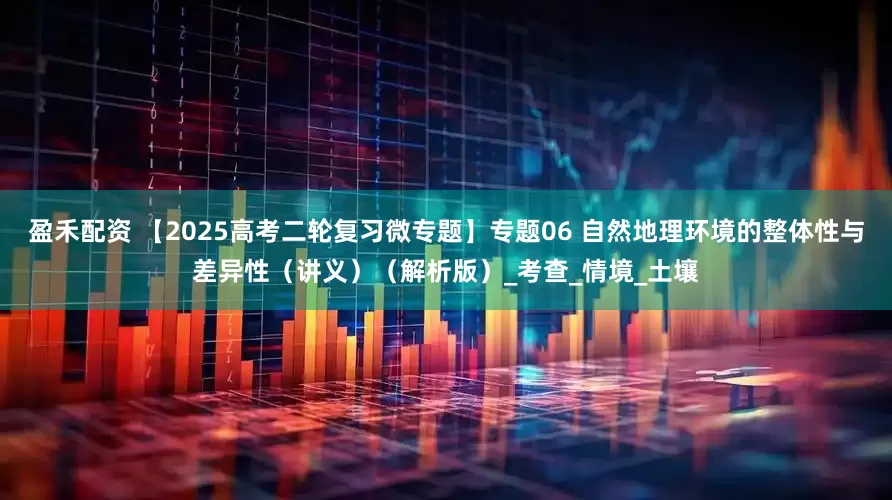 盈禾配资 【2025高考二轮复习微专题】专题06 自然地理环境的整体性与差异性（讲义）（解析版）_考查_情境_土壤