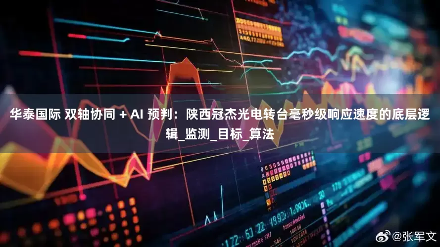 华泰国际 双轴协同 + AI 预判：陕西冠杰光电转台毫秒级响应速度的底层逻辑_监测_目标_算法