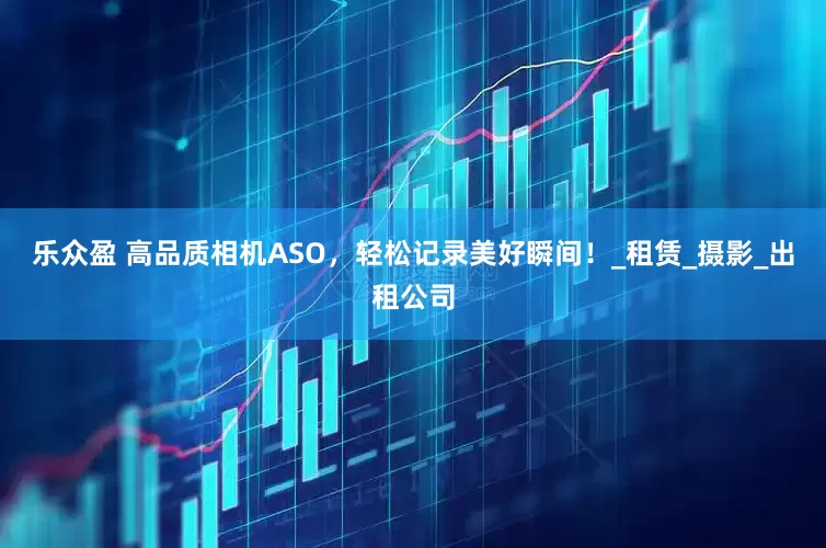 乐众盈 高品质相机ASO，轻松记录美好瞬间！_租赁_摄影_出租公司