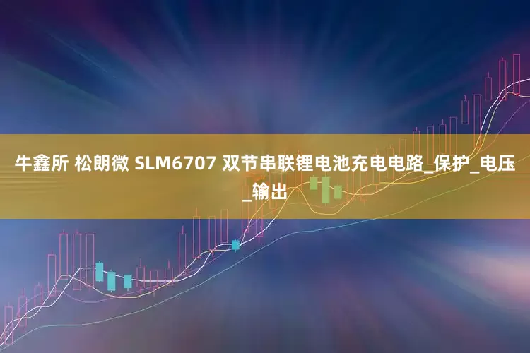 牛鑫所 松朗微 SLM6707 双节串联锂电池充电电路_保护_电压_输出