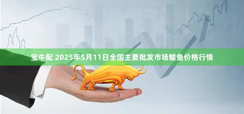 宝牛配 2025年5月11日全国主要批发市场鲅鱼价格行情