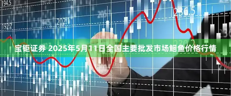 宝钜证券 2025年5月11日全国主要批发市场鮰鱼价格行情