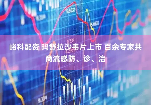 峪科配资 玛舒拉沙韦片上市 百余专家共商流感防、诊、治