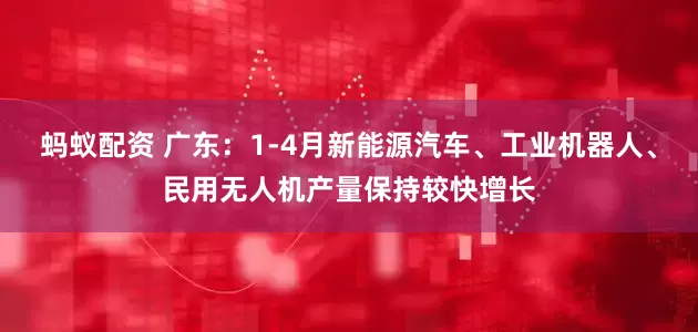 蚂蚁配资 广东：1-4月新能源汽车、工业机器人、民用无人机产量保持较快增长