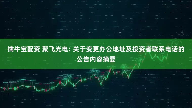 擒牛宝配资 聚飞光电: 关于变更办公地址及投资者联系电话的公告内容摘要
