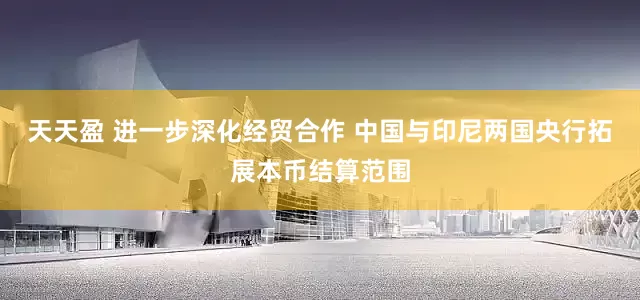 天天盈 进一步深化经贸合作 中国与印尼两国央行拓展本币结算范围