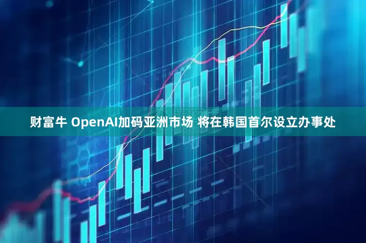 财富牛 OpenAI加码亚洲市场 将在韩国首尔设立办事处