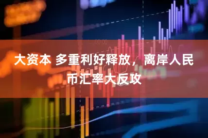 大资本 多重利好释放，离岸人民币汇率大反攻