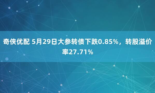 奇侠优配 5月29日大参转债下跌0.85%，转股溢价率27.71%