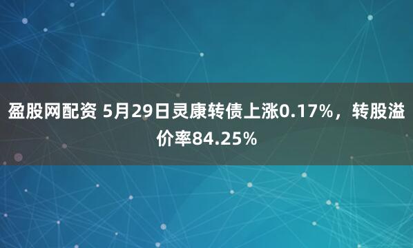 盈股网配资 5月29日灵康转债上涨0.17%，转股溢价率84.25%