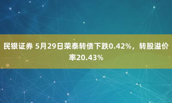 民银证券 5月29日荣泰转债下跌0.42%，转股溢价率20.43%