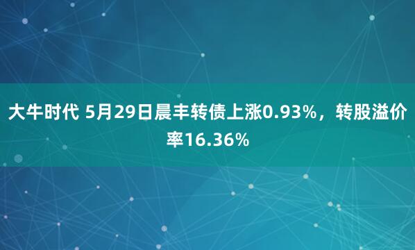 大牛时代 5月29日晨丰转债上涨0.93%，转股溢价率16.36%