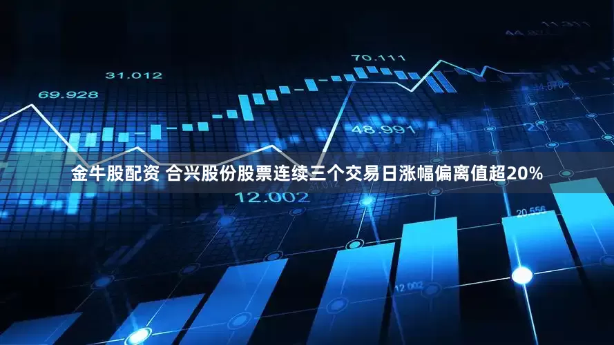 金牛股配资 合兴股份股票连续三个交易日涨幅偏离值超20%