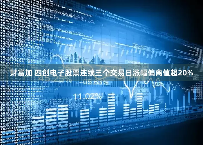 财富加 四创电子股票连续三个交易日涨幅偏离值超20%