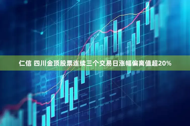 仁信 四川金顶股票连续三个交易日涨幅偏离值超20%