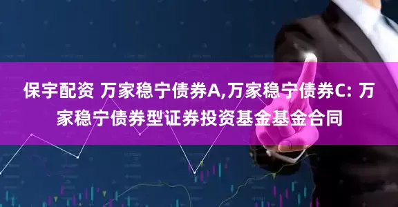 保宇配资 万家稳宁债券A,万家稳宁债券C: 万家稳宁债券型证券投资基金基金合同