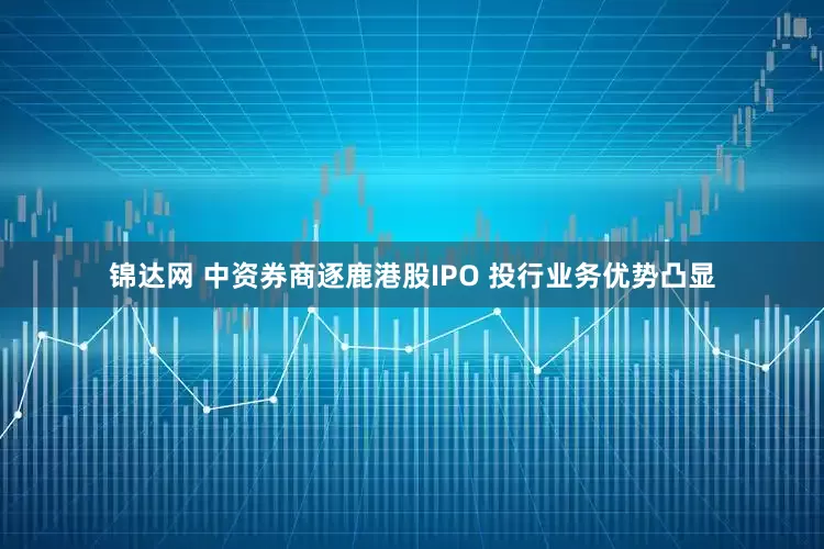 锦达网 中资券商逐鹿港股IPO 投行业务优势凸显