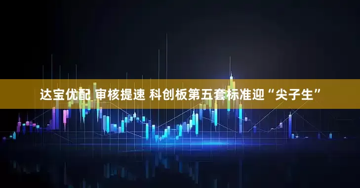 达宝优配 审核提速 科创板第五套标准迎“尖子生”