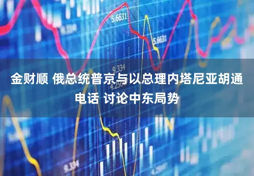 金财顺 俄总统普京与以总理内塔尼亚胡通电话 讨论中东局势