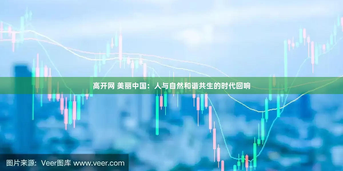 高开网 美丽中国：人与自然和谐共生的时代回响