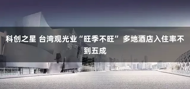 科创之星 台湾观光业“旺季不旺” 多地酒店入住率不到五成