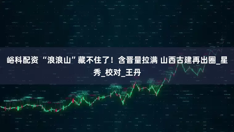 峪科配资 “浪浪山”藏不住了！含晋量拉满 山西古建再出圈_星秀_校对_王丹