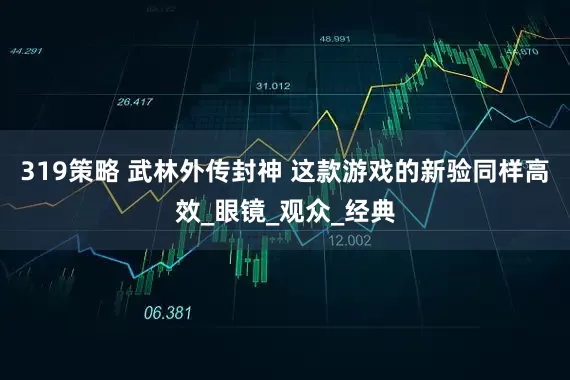 319策略 武林外传封神 这款游戏的新验同样高效_眼镜_观众_经典