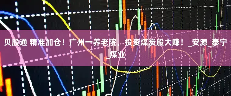 贝股通 精准加仓！广州一养老院，投资煤炭股大赚！_安源_泰宁_煤业