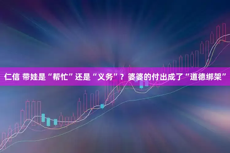 仁信 带娃是“帮忙”还是“义务”？婆婆的付出成了“道德绑架”