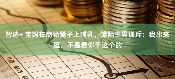 智选+ 宝妈在商场凳子上哺乳，遭陌生男训斥：我出来逛，不是看你干这个的