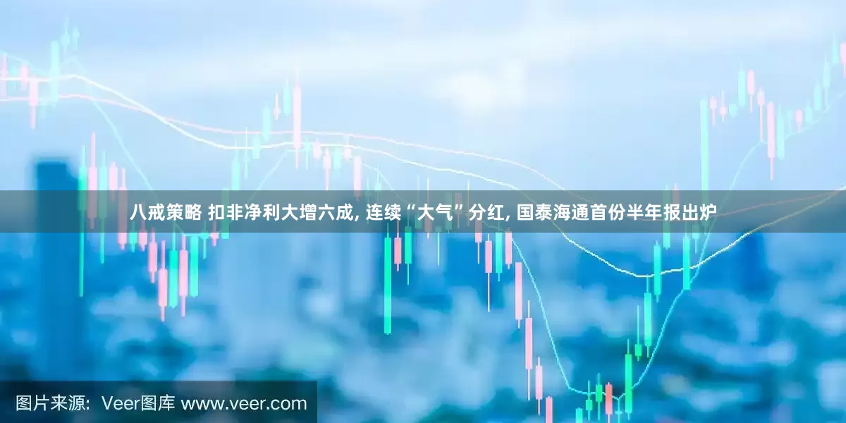八戒策略 扣非净利大增六成, 连续“大气”分红, 国泰海通首份半年报出炉